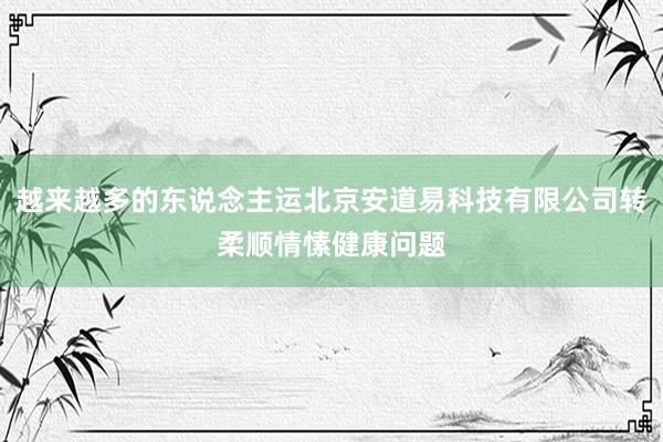 越来越多的东说念主运北京安道易科技有限公司转柔顺情愫健康问题