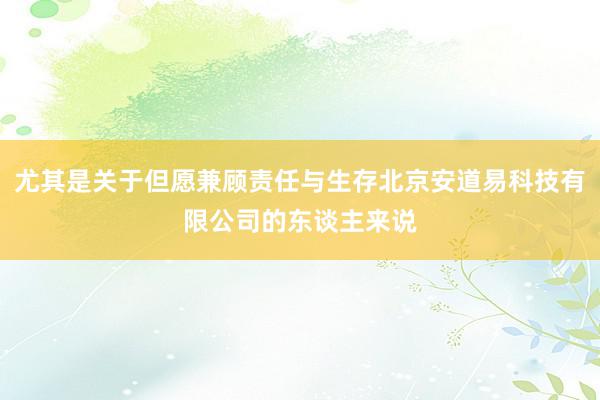 尤其是关于但愿兼顾责任与生存北京安道易科技有限公司的东谈主来说