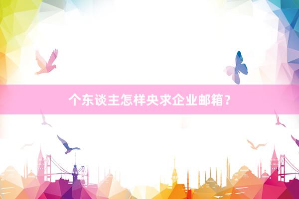 个东谈主怎样央求企业邮箱?