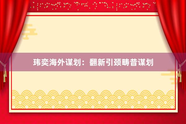 玮奕海外谋划:翻新引颈畴昔谋划